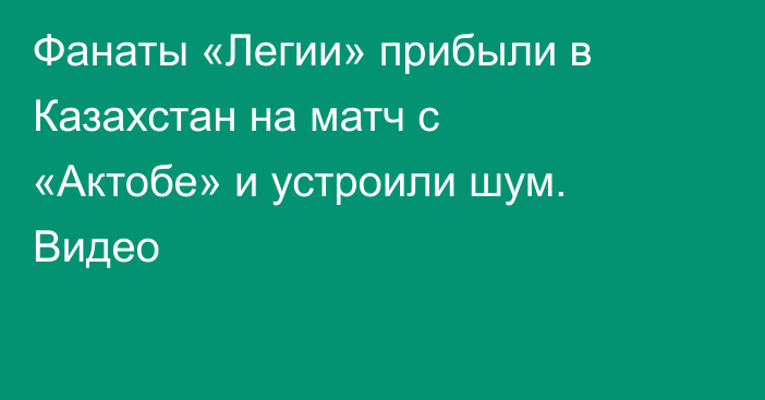 Фанаты «Легии» прибыли в Казахстан на матч с «Актобе» и устроили шум. Видео