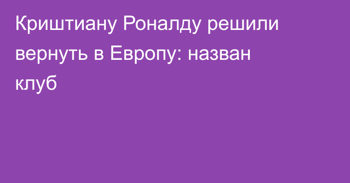 Криштиану Роналду решили вернуть в Европу: назван клуб