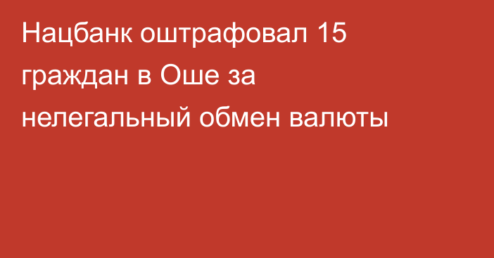 Нацбанк оштрафовал 15 граждан в Оше за нелегальный обмен валюты