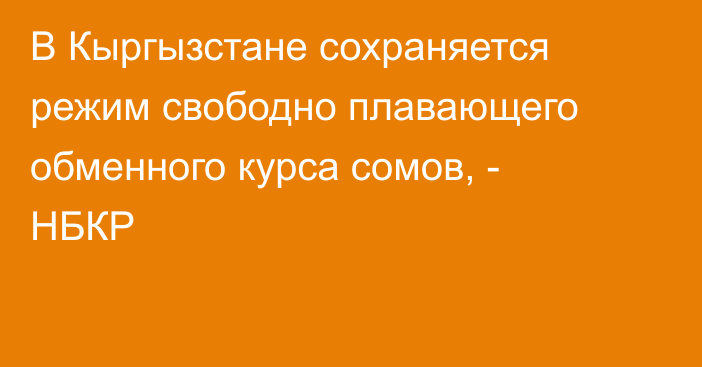 В Кыргызстане сохраняется режим свободно плавающего обменного курса сомов, - НБКР