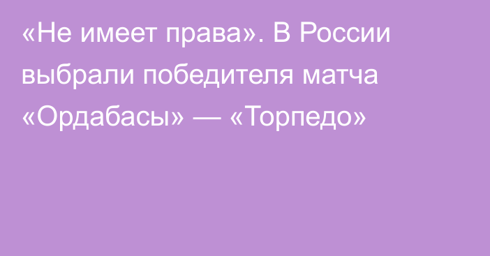 «Не имеет права». В России выбрали победителя матча «Ордабасы» — «Торпедо»