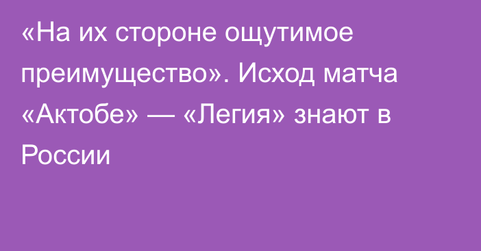 «На их стороне ощутимое преимущество». Исход матча «Актобе» — «Легия» знают в России