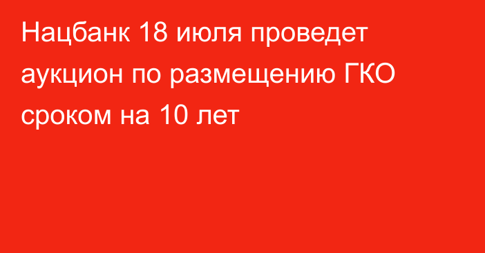 Нацбанк 18 июля проведет аукцион по размещению ГКО сроком на 10 лет