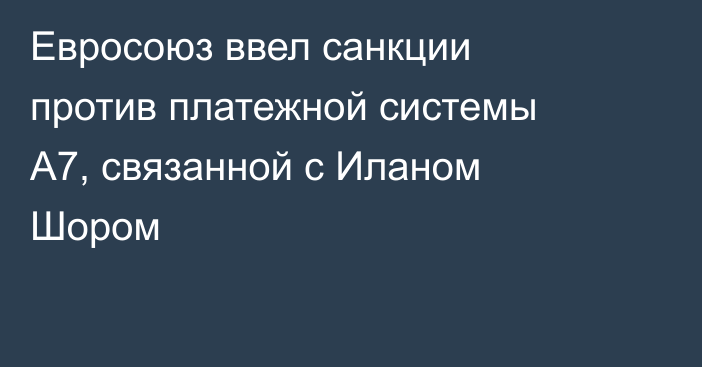 Евросоюз ввел санкции против платежной системы А7, связанной с Иланом Шором