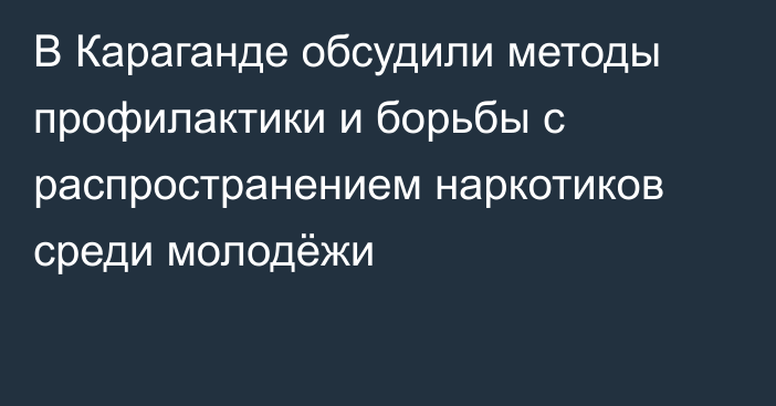 В Караганде обсудили методы профилактики и борьбы с распространением наркотиков среди молодёжи