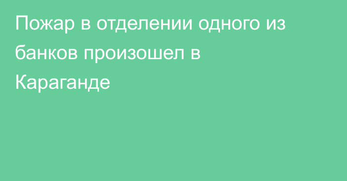 Пожар в отделении одного из банков произошел в Караганде