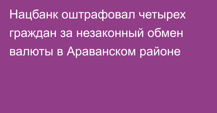 Нацбанк оштрафовал четырех граждан за незаконный обмен валюты в Араванском районе