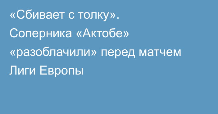 «Сбивает с толку». Соперника «Актобе» «разоблачили» перед матчем Лиги Европы