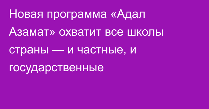 Новая программа «Адал Азамат» охватит все школы страны — и частные, и государственные