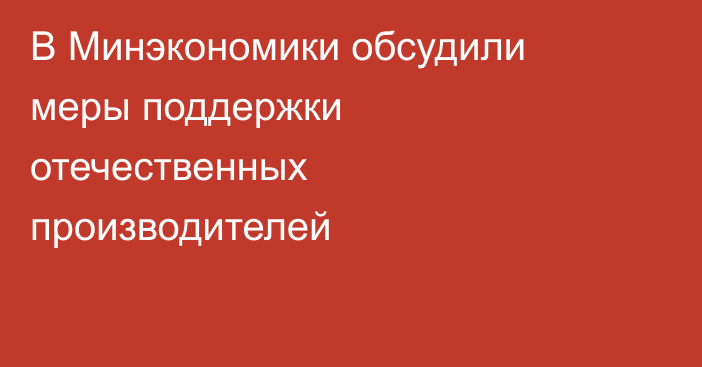 В Минэкономики обсудили меры поддержки отечественных производителей