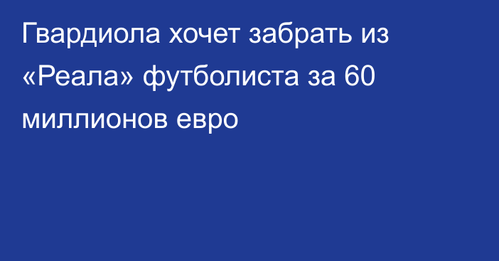 Гвардиола хочет забрать из «Реала» футболиста за 60 миллионов евро