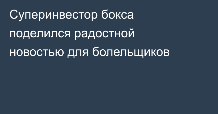 Суперинвестор бокса поделился радостной новостью для болельщиков