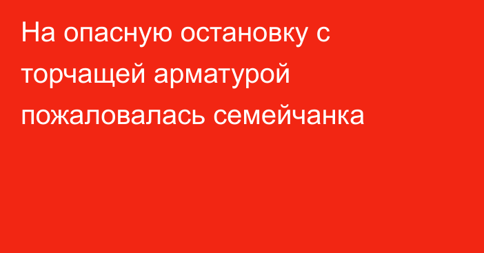 На опасную остановку с торчащей арматурой пожаловалась семейчанка