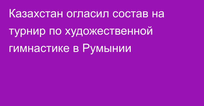 Казахстан огласил состав на турнир по художественной гимнастике в Румынии