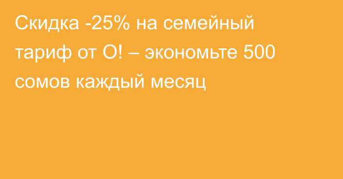 Скидка -25% на семейный тариф от О! – экономьте 500 сомов каждый месяц