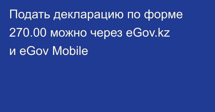 Подать декларацию по форме 270.00 можно через eGov.kz и eGov Mobile