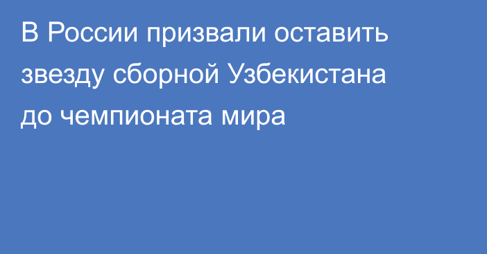 В России призвали оставить звезду сборной Узбекистана до чемпионата мира