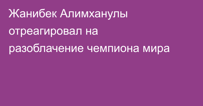 Жанибек Алимханулы отреагировал на разоблачение чемпиона мира