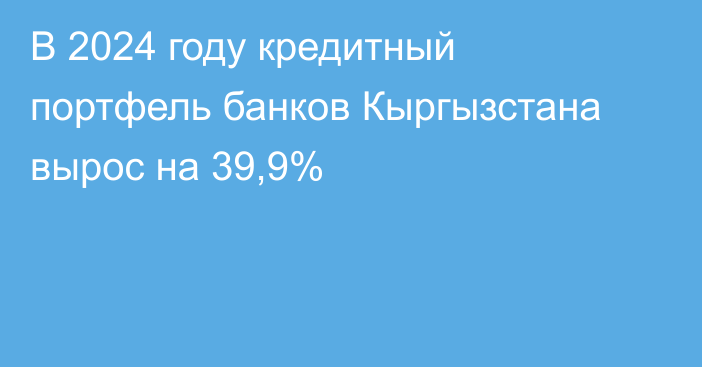 В 2024 году кредитный портфель банков Кыргызстана вырос на 39,9%