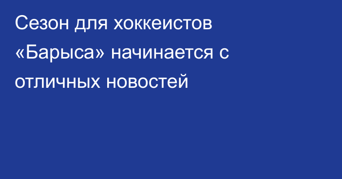 Сезон для хоккеистов «Барыса» начинается с отличных новостей