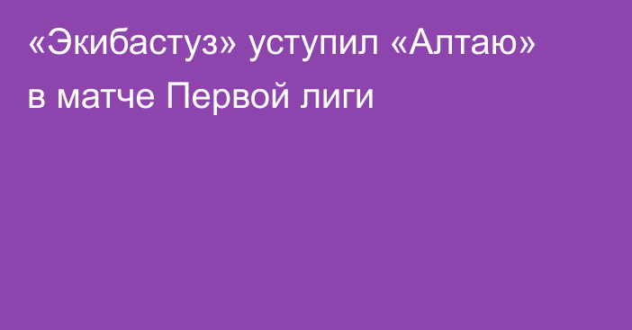 «Экибастуз» уступил «Алтаю» в матче Первой лиги