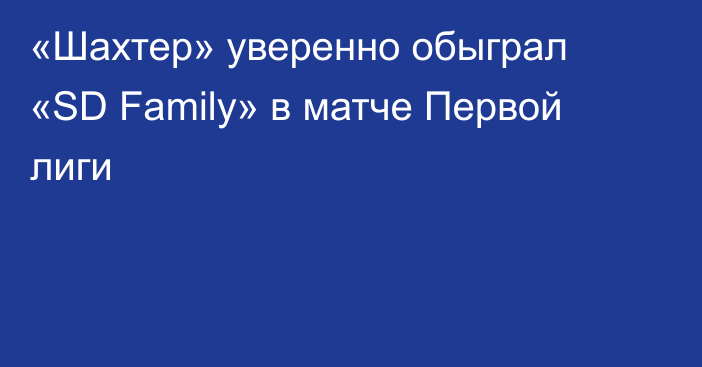 «Шахтер» уверенно обыграл «SD Family» в матче Первой лиги