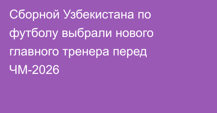Сборной Узбекистана по футболу выбрали нового главного тренера перед ЧМ-2026