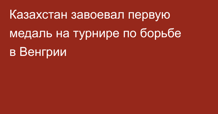 Казахстан завоевал первую медаль на турнире по борьбе в Венгрии