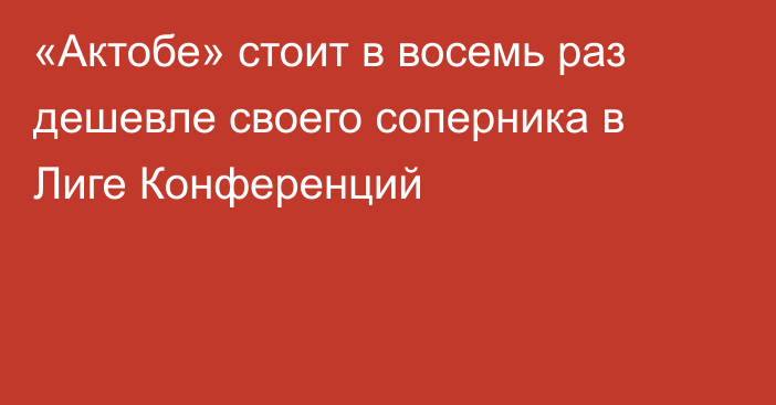 «Актобе» стоит в восемь раз дешевле своего соперника в Лиге Конференций