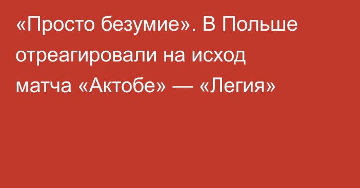 «Просто безумие». В Польше отреагировали на исход матча «Актобе» — «Легия»