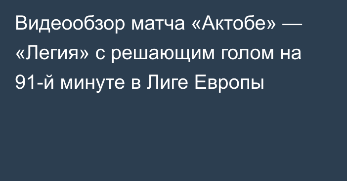 Видеообзор матча «Актобе» — «Легия» с решающим голом на 91-й минуте в Лиге Европы