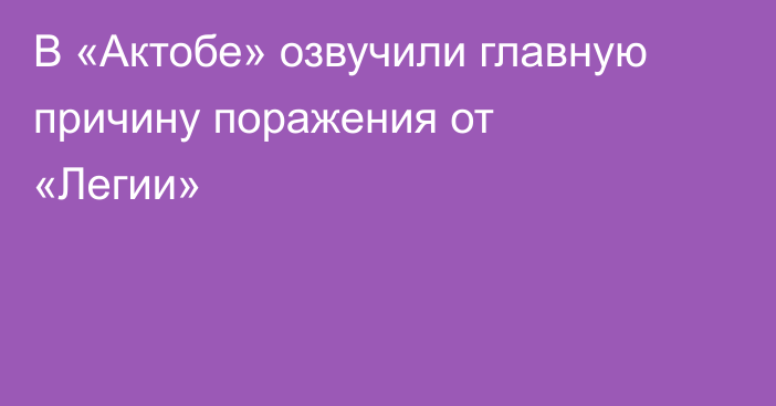 В «Актобе» озвучили главную причину поражения от «Легии»