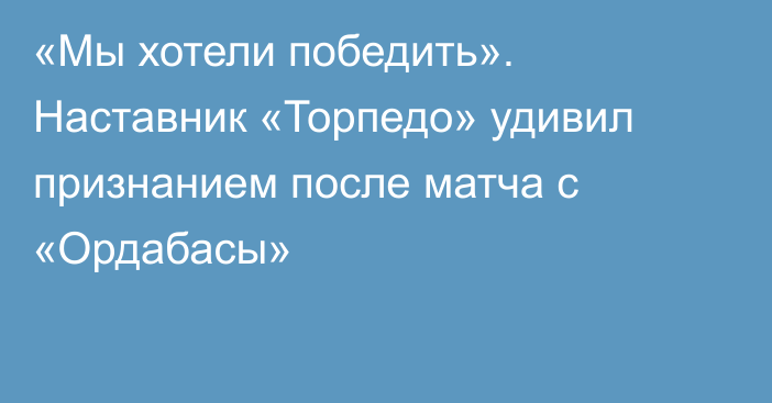 «Мы хотели победить». Наставник «Торпедо» удивил признанием после матча с «Ордабасы»