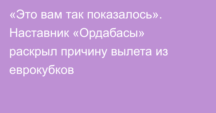 «Это вам так показалось». Наставник «Ордабасы» раскрыл причину вылета из еврокубков