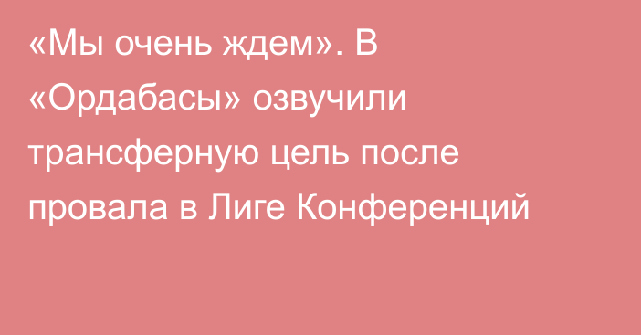 «Мы очень ждем». В «Ордабасы» озвучили трансферную цель после провала в Лиге Конференций