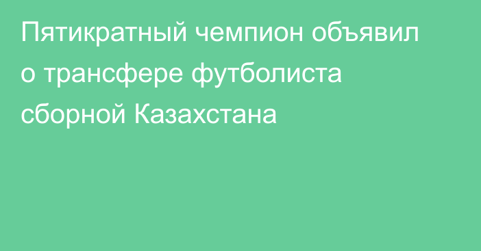 Пятикратный чемпион объявил о трансфере футболиста сборной Казахстана