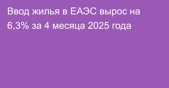 Ввод жилья в ЕАЭС вырос на 6,3% за 4 месяца 2025 года