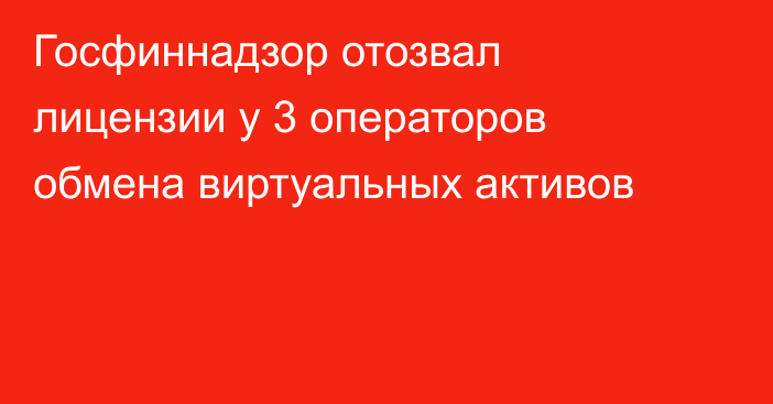 Госфиннадзор отозвал лицензии у 3 операторов обмена виртуальных активов