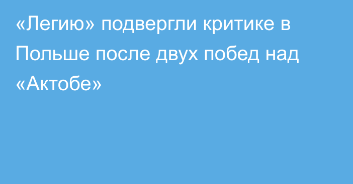 «Легию» подвергли критике в Польше после двух побед над «Актобе»