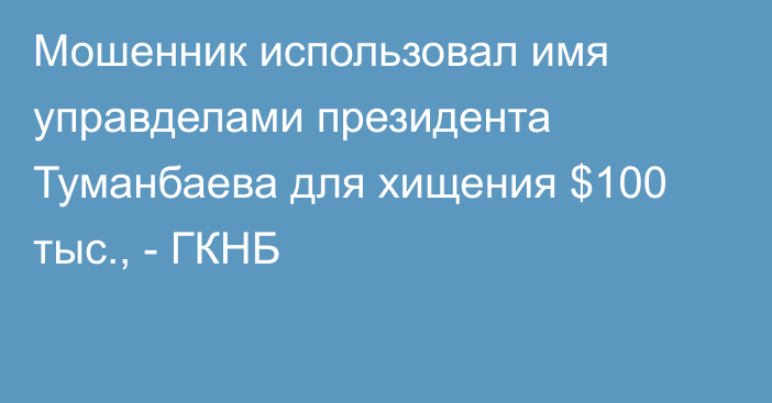 Мошенник использовал имя управделами президента Туманбаева для хищения $100 тыс., - ГКНБ