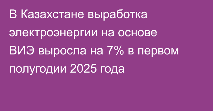 В Казахстане выработка электроэнергии на основе ВИЭ выросла на 7% в первом полугодии 2025 года