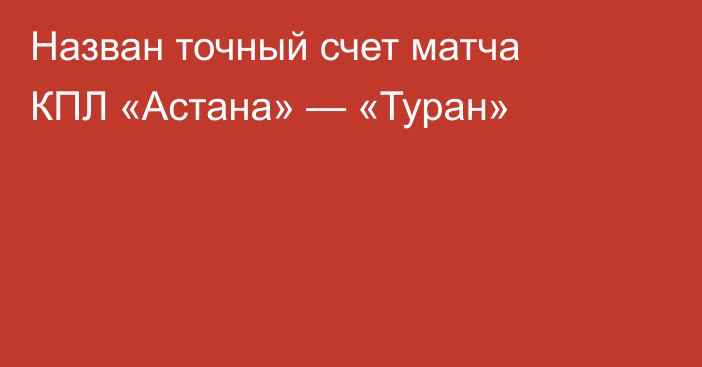 Назван точный счет матча КПЛ «Астана» — «Туран»