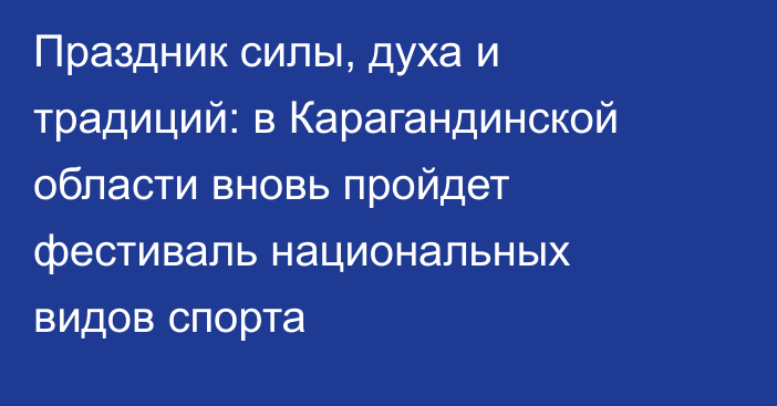 Праздник силы, духа и традиций: в Карагандинской области вновь пройдет фестиваль национальных видов спорта