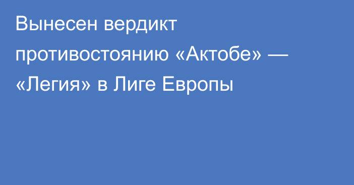 Вынесен вердикт противостоянию «Актобе» — «Легия» в Лиге Европы