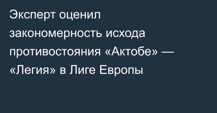 Эксперт оценил закономерность исхода противостояния «Актобе» — «Легия» в Лиге Европы