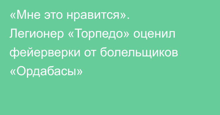 «Мне это нравится». Легионер «Торпедо» оценил фейерверки от болельщиков «Ордабасы»