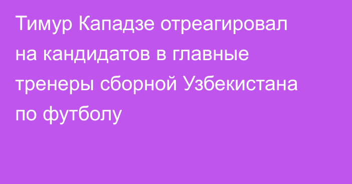 Тимур Кападзе отреагировал на кандидатов в главные тренеры сборной Узбекистана по футболу