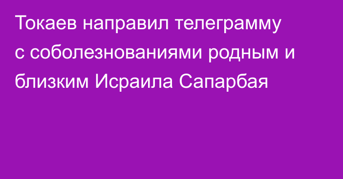Токаев направил телеграмму с соболезнованиями родным и близким Исраила Сапарбая