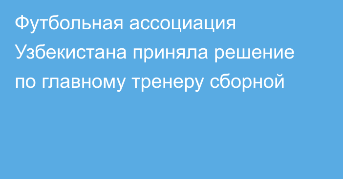 Футбольная ассоциация Узбекистана приняла решение по главному тренеру сборной