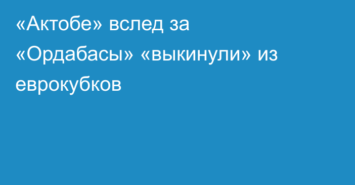 «Актобе» вслед за «Ордабасы» «выкинули» из еврокубков